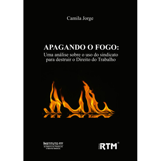 APAGANDO O FOGO: uma análise sobre o uso do sindicato para destruir o Direito do Trabalho